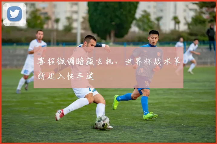赛程微调暗藏玄机,世界杯战术革新进入快车道 - 2026世界杯推荐